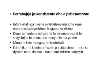 • Permbajtja jo-konsistente dhe e pabesueshme
• Informatat nga njesite e ndryshme mund te kene
emerime, kategorizime, tregues ndryshme.
• Departamentet e ndryshme funksionale mund te
shqyrtojne te dhenat ne menyra te ndryshme
• Mund te kete mungesa te kontekstit
• Edhe sikur te keteinterface te pershtatshme – nese ka
dyshim ne te dhenat – nuato nuk mirren parasysh

 