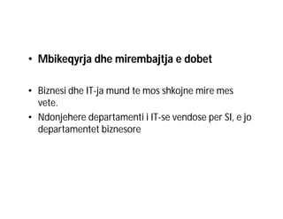 • Mbikeqyrja dhe mirembajtja e dobet
• Biznesi dhe IT-ja mund te mos shkojne mire mes
vete.
• Ndonjehere departamenti i IT-se vendose per SI, e jo
departamentet biznesore

 