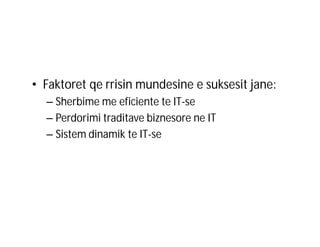 • Faktoret qe rrisin mundesine e suksesit jane:
– Sherbime me eficiente te IT-se
– Perdorimi traditave biznesore ne IT
– Sistem dinamik te IT-se

 
