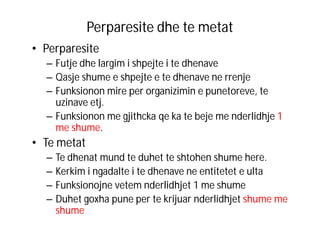 Perparesite dhe te metat
• Perparesite
– Futje dhe largim i shpejte i te dhenave
– Qasje shume e shpejte e te dhenave ne rrenje
– Funksionon mire per organizimin e punetoreve, te
uzinave etj.
– Funksionon me gjithcka qe ka te beje me nderlidhje 1
me shume.

• Te metat
–
–
–
–

Te dhenat mund te duhet te shtohen shume here.
Kerkim i ngadalte i te dhenave ne entitetet e ulta
Funksionojne vetem nderlidhjet 1 me shume
Duhet goxha pune per te krijuar nderlidhjet shume me
shume

 