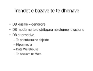 Trendet e bazave te te dhenave
• DB klasike – qendrore
• DB moderne te distribuara ne shume lokacione
• DB alternative
– Te orientuara ne objekte
– Hipermedia
– Data Warehouse
– Te bazuara ne Web

 