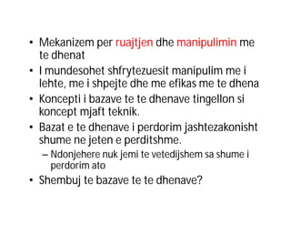 • Mekanizem per ruajtjen dhe manipulimin me
te dhenat
• I mundesohet shfrytezuesit manipulim me i
lehte, me i shpejte dhe me efikas me te dhena
• Koncepti i bazave te te dhenave tingellon si
koncept mjaft teknik.
• Bazat e te dhenave i perdorim jashtezakonisht
shume ne jeten e perditshme.
– Ndonjehere nuk jemi te vetedijshem sa shume i
perdorim ato

• Shembuj te bazave te te dhenave?

 