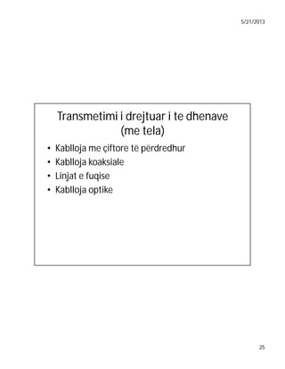 5/21/2013

Transmetimi i drejtuar i te dhenave
(me tela)
•
•
•
•

Kablloja me çiftore të përdredhur
Kablloja koaksiale
Linjat e fuqise
Kablloja optike

25

 