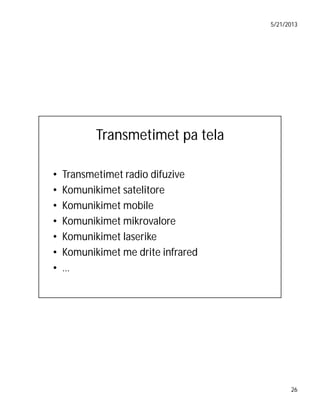 5/21/2013

Transmetimet pa tela
•
•
•
•
•
•
•

Transmetimet radio difuzive
Komunikimet satelitore
Komunikimet mobile
Komunikimet mikrovalore
Komunikimet laserike
Komunikimet me drite infrared
…

26

 