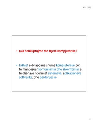 5/21/2013

• Çka nënkuptojmë me rrjeta kompjuterike?
kompjuterike?

• Lidhjet e dy apo më shumë kompjuterëve për
të mundësuar komunikimin dhe shkëmbimin e
të dhënave ndërmjet sistemeve, aplikacioneve
softverike, dhe përdoruesve.

30

 
