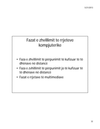 5/21/2013

Fazat e zhvillimit te rrjeteve
kompjuterike
• Faza e zhvillimit të përpunimit të kufizuar të të
dhënave në distancë
• Faza e zvhillimit të përpunimit jo të kufizuar të
të dhënave në distancë
• Fazat e rrjetave të multimediave

32

 