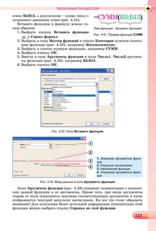 121121121121121121121121121121121121121121121121121121121121121121121121121121121121121121121121121121121121121121121121121121121121121121121121121121121121121121121121121121121121121121121121121121121121121121121121121121121
ТАБЛИЧНЫЙ ПРОЦЕССОР
ÿ÷ååê Â3:Â13, à ðåçóëüòàòîì – ñóììà ÷èñåë ñ
óêàçàííîãî äèàïàçîíà ÿ÷ååê (ðèñ. 4.51).
Âñòàâèòü ôóíêöèþ â ôîðìóëó ìîæíî òà-
êèì îáðàçîì:
1. Âûáðàòü êíîïêó Âñòàâèòü ôóíêöèþ
â Ñòðîêå ôîðìóë.
2. Âûáðàòü â îêíå Ìàñòåð ôóíêöèé â ñïèñêå Êàòåãîðèÿ íóæíóþ êàòåãî-
ðèþ ôóíêöèè (ðèñ. 4.52), íàïðèìåð Ìàòåìàòè÷åñêèå.
3. Âûáðàòü â ñïèñêå íóæíóþ ôóíêöèþ, íàïðèìåð ÑÓÌÌ.
4. Âûáðàòü êíîïêó OÊ.
5. Ââåñòè â îêíå Àðãóìåíòû ôóíêöèè â ïîëÿ ×èñëî1, ×èñëî2 àðãóìåí-
òû ôóíêöèè (ðèñ. 4.53), íàïðèìåð Â3:Â13.
6. Âûáðàòü êíîïêó OÊ.
Рис. 4.52. Окно Вставить функцию
1
3
4
2
1. Значение аргументов функ-
ции
2. Результат вычисления
3. Назначение функции
4. Описание аргументов функ-
ции
Рис. 4.53. Ввод данных в окне Аргументы функции
Îêíî Àðãóìåíòû ôóíêöèè (ðèñ. 4.53) ñîäåðæèò êîììåíòàðèè î íàçíà÷å-
íèè äàííîé ôóíêöèè è åå àðãóìåíòàõ. Êðîìå òîãî, ïðè ââîäå àðãóìåíòîâ
ñïðàâà îò ïîëÿ ïîÿâëÿþòñÿ çíà÷åíèÿ ñîîòâåòñòâóþùèõ àðãóìåíòîâ è íèæå
îòîáðàæàåòñÿ òåêóùèé ðåçóëüòàò âû÷èñëåíèÿ. Íà âñå ýòî ñòîèò îáðàùàòü
âíèìàíèå! Äëÿ ïîëó÷åíèÿ áîëåå äåòàëüíîé èíôîðìàöèè îòíîñèòåëüíî ýòîé
ôóíêöèè ìîæíî âûáðàòü ññûëêó Ñïðàâêà ïî ýòîé ôóíêöèè.
=ÑÓÌÌ(ÌÌ B3:B13)
Имя функции Аргумент функции
Рис. 4.51. Пример функции СУММ
 