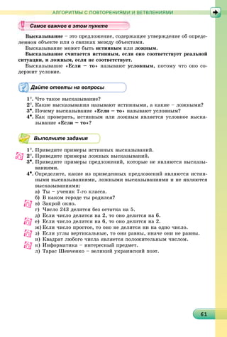6161616161616161616161616161616161616161616161616161616161616161616161
АЛГОРИТМЫ С ПОВТОРЕНИЯМИ И ВЕТВЛЕНИЯМИ
ñêàçûâàíèå – ýòî ïðåäëîæåíèå, ñîäåðæàùåå óòâåðæäåíèå îá îïðåäå-
ì îáúåêòå èëè î ñâÿçêàõ ìåæäó îáúåêòàìè.
Âûñêàçûâàíèå ìîæåò áûòü èñòèííûì èëè ëîæíûì.
Âûñêàçûâàíèå ñ÷èòàåòñÿ èñòèííûì, åñëè îíî ñîîòâåòñòâóåò ðåàëüíîé
ñèòóàöèè, è ëîæíûì, åñëè íå ñîîòâåòñòâóåò.
Âûñêàçûâàíèå «Åñëè – òî» íàçûâàþò óñëîâíûì, ïîòîìó ÷òî îíî ñî-
äåðæèò óñëîâèå.
Дайте ответы на вопросы
1
. ×òî òàêîå âûñêàçûâàíèå?
2
. Êàêèå âûñêàçûâàíèÿ íàçûâàþò èñòèííûìè, à êàêèå – ëîæíûìè?
3•. Ïî÷åìó âûñêàçûâàíèå «Åñëè – òî» íàçûâàþò óñëîâíûì?
4•. Êàê ïðîâåðèòü, èñòèííûì èëè ëîæíûì ÿâëÿåòñÿ óñëîâíîå âûñêà-
çûâàíèå «Åñëè – òî»?
Выполните задания
1
. Ïðèâåäèòå ïðèìåðû èñòèííûõ âûñêàçûâàíèé.
2
. Ïðèâåäèòå ïðèìåðû ëîæíûõ âûñêàçûâàíèé.
3•. Ïðèâåäèòå ïðèìåðû ïðåäëîæåíèé, êîòîðûå íå ÿâëÿþòñÿ âûñêàçû-
âàíèÿìè.
4•. Îïðåäåëèòå, êàêèå èç ïðèâåäåííûõ ïðåäëîæåíèé ÿâëÿþòñÿ èñòèí-
íûìè âûñêàçûâàíèÿìè, ëîæíûìè âûñêàçûâàíèÿìè è íå ÿâëÿþòñÿ
âûñêàçûâàíèÿìè:
à) Òû – ó÷åíèê 7-ãî êëàññà.
á) Â êàêîì ãîðîäå òû ðîäèëñÿ?
â) Çàêðîé îêíî.
ã) ×èñëî 243 äåëèòñÿ áåç îñòàòêà íà 5.
ä) Åñëè ÷èñëî äåëèòñÿ íà 2, òî îíî äåëèòñÿ íà 6.
å) Åñëè ÷èñëî äåëèòñÿ íà 6, òî îíî äåëèòñÿ íà 2.
æ) Åñëè ÷èñëî ïðîñòîå, òî îíî íå äåëèòñÿ íè íà îäíî ÷èñëî.
ç) Åñëè óãëû âåðòèêàëüíûå, òî îíè ðàâíû, èíà÷å îíè íå ðàâíû.
è) Êâàäðàò ëþáîãî ÷èñëà ÿâëÿåòñÿ ïîëîæèòåëüíûì ÷èñëîì.
ê) Èíôîðìàòèêà – èíòåðåñíûé ïðåäìåò.
ë) Òàðàñ Øåâ÷åíêî – âåëèêèé óêðàèíñêèé ïîýò.
уууууууууууууууа ое ва ое в э о у еамое важное в этом пунктеамое важное в этом пунктеамое важное в этом пунктеамое важное в этом пунктеамое важное в этом пунктеамое важное в этом пунктеамое важное в этом пунктеамое важное в этом пунктеамое важное в этом пунктеамое важное в этом пунктеамое важное в этом пунктеамое важное в этом пунктеамое важное в этом пунктеамое важное в этом пунктеамое важное в этом пунктеамое важное в этом пунктеамое важное в этом пунктеамое важное в этом пунктеамое важное в этом пунктеамое важное в этом пунктеамое важное в этом пунктеамое важное в этом пунктеамое важное в этом пунктеамое важное в этом пунктеамое важное в этом пунктеамое важное в этом пунктеамое важное в этом пунктеамое важное в этом пунктеамое важное в этом пунктеамое важное в этом пунктеамое важное в этом пунктеамое важное в этом пунктеамое важное в этом пунктеамое важное в этом пунктеамое важное в этом пунктеамое важное в этом пунктеамое важное в этом пунктеамое важное в этом пунктеамое важное в этом пунктеамое важное в этом пунктеамое важное в этом пунктеамое важное в этом пунктеа ое ва ое в это те
 