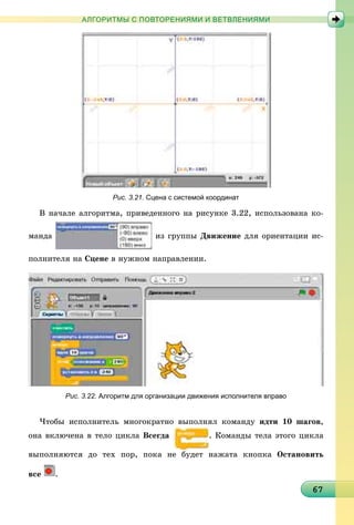 667676767676767676767676767676767676767676767676767676767676767676767
АЛГОРИТМЫ С ПОВТОРЕНИЯМИ И ВЕТВЛЕНИЯМИ
Рис. 3.21. Сцена с системой координат
Â íà÷àëå àëãîðèòìà, ïðèâåäåííîãî íà ðèñóíêå 3.22, èñïîëüçîâàíà êî-
ìàíäà èç ãðóïïû Äâèæåíèå äëÿ îðèåíòàöèè èñ-
ïîëíèòåëÿ íà Ñöåíå â íóæíîì íàïðàâëåíèè.
Рис. 3.22. Алгоритм для организации движения исполнителя вправо
×òîáû èñïîëíèòåëü ìíîãîêðàòíî âûïîëíÿë êîìàíäó èäòè 10 øàãîâ,
îíà âêëþ÷åíà â òåëî öèêëà Âñåãäà . Êîìàíäû òåëà ýòîãî öèêëà
âûïîëíÿþòñÿ äî òåõ ïîð, ïîêà íå áóäåò íàæàòà êíîïêà Îñòàíîâèòü
âñå .
 