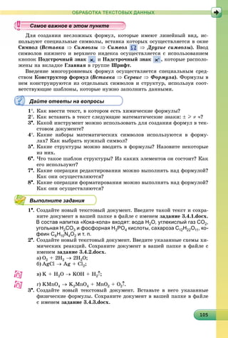 1010510510510510510510510510510510510510510510510510510510510510510510510510510510510510505
ОБРАБОТКА ТЕКСТОВЫХ ДАННЫХ
ñîçäàíèÿ íåñëîæíûõ ôîðìóë, êîòîðûå èìåþò ëèíåéíûé âèä, èñ-
þò ñïåöèàëüíûå ñèìâîëû, âñòàâêà êîòîðûõ îñóùåñòâëÿåòñÿ â îêíå
Ñèìâîë (Âñòàâêà  Ñèìâîëû  Ñèìâîë  Äðóãèå ñèìâîëû). Ââîä
ñèìâîëîâ íèæíåãî è âåðõíåãî èíäåêñà îñóùåñòâëÿåòñÿ ñ èñïîëüçîâàíèåì
êíîïîê Ïîäñòðî÷íûé çíàê è Íàäñòðî÷íûé çíàê , êîòîðûå ðàñïîëî-
æåíû íà âêëàäêå Ãëàâíàÿ â ãðóïïå Øðèôò.
Ââåäåíèå ìíîãîóðîâíåâûõ ôîðìóë îñóùåñòâëÿåòñÿ ñïåöèàëüíûì ñðåä-
ñòâîì Êîíñòðóêòîð ôîðìóë (Âñòàâêà  Ñåðâèñ  Ôîðìóëà). Ôîðìóëû â
íåì êîíñòðóèðóþòñÿ èç îòäåëüíûõ ñèìâîëîâ è ñòðóêòóð, èñïîëüçóÿ ñîîò-
âåòñòâóþùèå øàáëîíû, êîòîðûå íóæíî çàïîëíèòü äàííûìè.
Дайте ответы на вопросы
1. Êàê ââåñòè òåêñò, â êîòîðîì åñòü õèìè÷åñêèå ôîðìóëû?
2. Êàê âñòàâèòü â òåêñò ñëåäóþùèå ìàòåìàòè÷åñêèå çíàêè:  I  ?
3. Êàêîé èíñòðóìåíò ìîæíî èñïîëüçîâàòü äëÿ ñîçäàíèÿ ôîðìóë â òåê-
ñòîâîì äîêóìåíòå?
4. Êàêèå íàáîðû ìàòåìàòè÷åñêèõ ñèìâîëîâ èñïîëüçóþòñÿ â ôîðìó-
ëàõ? Êàê âûáðàòü íóæíûé ñèìâîë?
5. Êàêèå ñòðóêòóðû ìîæíî ââîäèòü â ôîðìóëû? Íàçîâèòå íåêîòîðûå
èç íèõ.
6. ×òî òàêîå øàáëîí ñòðóêòóðû? Èç êàêèõ ýëåìåíòîâ îí ñîñòîèò? Êàê
åãî èñïîëüçóþò?
7. Êàêèå îïåðàöèè ðåäàêòèðîâàíèÿ ìîæíî âûïîëíÿòü íàä ôîðìóëîé?
Êàê îíè îñóùåñòâëÿþòñÿ?
8. Êàêèå îïåðàöèè ôîðìàòèðîâàíèÿ ìîæíî âûïîëíÿòü íàä ôîðìóëîé?
Êàê îíè îñóùåñòâëÿþòñÿ?
Выполните задания
1. Ñîçäàéòå íîâûé òåêñòîâûé äîêóìåíò. Ââåäèòå òàêîé òåêñò è ñîõðà-
íèòå äîêóìåíò â âàøåé ïàïêå â ôàéëå ñ èìåíåì çàäàíèå 3.4.1.docx.
В состав напитка «Кока-кола» входят: вода H2O, углекислый газ CO2,
угольная H2CO3 и фосфорная H3PO4 кислоты, сахароза C12H22O11, ко-
феин C8H10N4O2 и т. п.
2. Ñîçäàéòå íîâûé òåêñòîâûé äîêóìåíò. Ââåäèòå óêàçàííûå ñõåìû õè-
ìè÷åñêèõ ðåàêöèé. Ñîõðàíèòå äîêóìåíò â âàøåé ïàïêå â ôàéëå ñ
èìåíåì çàäàíèå 3.4.2.docx.
a) O2 + 2H2  2H2O;
b) AgCl  Ag + Cl2;
c) K + H2O  KOH + H22 ;
d) KMnO4  K2MnO4 + MnO2 + O22 .
3. Ñîçäàéòå íîâûé òåêñòîâûé äîêóìåíò. Âñòàâüòå â íåãî óêàçàííûå
ôèçè÷åñêèå ôîðìóëû. Ñîõðàíèòå äîêóìåíò â âàøåé ïàïêå â ôàéëå
ñ èìåíåì çàäàíèå 3.4.3.docx.
ууууууууууууууа ое ва ое в э о уа ое ва ое в э о уамое важное в этом пунктамое важное в этом пунктамое важное в этом пунктамое важное в этом пунктамое важное в этом пунктамое важное в этом пунктамое важное в этом пунктамое важное в этом пунктамое важное в этом пунктамое важное в этом пунктамое важное в этом пунктамое важное в этом пунктамое важное в этом пунктамое важное в этом пунктамое важное в этом пунктамое важное в этом пунктамое важное в этом пунктамое важное в этом пунктамое важное в этом пунктамое важное в этом пунктамое важное в этом пунктамое важное в этом пунктамое важное в этом пунктамое важное в этом пунктамое важное в этом пунктамое важное в этом пунктамое важное в этом пунктамое важное в этом пунктамое важное в этом пунктамое важное в этом пунктамое важное в этом пунктамое важное в этом пунктамое важное в этом пунктамое важное в этом пунктамое важное в этом пунктамое важное в этом пунктамое важное в этом пунктамое важное в этом пунктамое важное в этом пунктамое важное в этом пунктамое важное в этом пунктамое важное в этом пункта ое ва ое в это та ое ва ое в это т
 