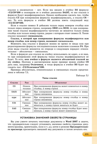 2312312312312312312312312312312312312312312312312312312312312312312312312312312312312312312312312312312312312312312312312312312313
ОБРАБОТКА ЧИСЛОВЫХ ДАННЫХ
ññûëêè â çíàìåíàòåëå – íåò. Åñëè ìû ââåäåì â ÿ÷åéêó D3 ôîðìóëó
Ñ3/Ñ8*100 è ñêîïèðóåì åå â ÿ÷åéêè äèàïàçîíà D4:D7, òî âñå ññûëêè â
ôîðìóëå áóäóò ìîäèôèöèðîâàòüñÿ. Îäíàêî íåîáõîäèìî ñäåëàòü òàê, ÷òîáû
ññûëêà C3 ïðè êîïèðîâàíèè ôîðìóëû ìîäèôèöèðîâàëàñü, à ññûëêà C8 –
íåò. Òî åñòü ôîðìóëà â ÿ÷åéêå D3 äîëæíà èìåòü ñëåäóþùèé âèä:
Ñ3/$Ñ$8*100.
Åñëè â ññûëêå ñèìâîë $ äîáàâëåí òîëüêî ïåðåä íîìåðîì ñòîëáöà èëè
òîëüêî ïåðåä íîìåðîì ñòðîêè, íàïðèìåð $B10 èëè B$10, òî ïðè êîïèðîâà-
íèè òàêèå ññûëêè ìîäèôèöèðóþòñÿ ÷àñòè÷íî: íå ìåíÿåòñÿ òîëüêî íîìåð
ñòîëáöà èëè òîëüêî íîìåð ñòðîêè, ðÿäîì ñ êîòîðûì ñòîèò ñèìâîë $. Òàêèå
ññûëêè íàçûâàþò ñìåøàííûìè.
Ññûëêà, â êîòîðîé ïðè êîïèðîâàíèè ôîðìóëû ìîäèôèöèðóåòñÿ èëè
íîìåð ñòîëáöà, èëè íîìåð ñòðîêè, íàçûâàþò ñìåøàííûìè.
Èçìåíèòü âèä ññûëêè â ôîðìóëå ìîæíî âî âðåìÿ åå ââîäà èëè ïðè
ðåäàêòèðîâàíèè ôîðìóëû ïîñëåäîâàòåëüíûì íàæàòèåì êëàâèøè F4. Ïðè
ýòîì âèäû ññûëêè ìåíÿþòñÿ ïî î÷åðåäè â ñëåäóþùåì ïîðÿäêå: îòíîñè-
òåëüíàÿ – àáñîëþòíàÿ – ñìåøàííàÿ.
Åñëè â ôîðìóëå äëÿ ññûëêè íà ÿ÷åéêó èñïîëüçîâàòü íå àäðåñ, à åå èìÿ,
òî ïðè êîïèðîâàíèè ýòîé ôîðìóëû òàêàÿ ññûëêà ìîäèôèöèðîâàòüñÿ íå
áóäåò. Òî åñòü, èìÿ ÿ÷åéêè â ôîðìóëå ÿâëÿåòñÿ àáñîëþòíîé ññûëêîé íà
ýòó ÿ÷åéêó. Ïîýòîìó â ðàññìîòðåííîì âûøå ïðèìåðå ìîæíî ÿ÷åéêå C8
äàòü èìÿ, íàïðèìåð Îòëè÷íèêè, è òîãäà ôîðìóëà â ÿ÷åéêå D3 áóäåò âû-
ãëÿäåòü òàê: Ñ3/Îòëè÷íèêè*100.
Ïðèìåðû àáñîëþòíûõ, îòíîñèòåëüíûõ è ñìåøàííûõ ññûëîê ïðåäñòàâ-
ëåíû â òàáëèöå 7.1.
Òàáëèöà 7.1
Òèïû ññûëîê
Ññûëêà Òèï Îáúÿñíåíèå
C3 Îòíîñè-
òåëüíàÿ
Ïðè êîïèðîâàíèè ôîðìóëû ìîæåò èçìåíÿòüñÿ è íîìåð
ñòîëáöà, è íîìåð ñòðîêè
$A$1 Àáñîëþò-
íàÿ
Ïðè êîïèðîâàíèè ôîðìóëû íîìåð ñòîëáöà è íîìåð
ñòðîêè íåèçìåííû
êóðñ Àáñîëþò-
íàÿ
Ïðè êîïèðîâàíèè ôîðìóëû íîìåð ñòîëáöà è íîìåð
ñòðîêè íåèçìåííû
C$1 Ñìåøàí-
íàÿ
Ïðè êîïèðîâàíèè ôîðìóëû íîìåð ñòîëáöà ìîæåò èç-
ìåíÿòüñÿ, à íîìåð ñòðîêè ìåíÿòüñÿ íå áóäåò
$A3 Ñìåøàí-
íàÿ
Ïðè êîïèðîâàíèè ôîðìóëû íîìåð ñòîëáöà áóäåò íåèç-
ìåííûì, à íîìåð ñòðîêè ìîæåò èçìåíÿòüñÿ
УСТАНОВКА ЗНАЧЕНИЙ СВОЙСТВ СТРАНИЦЫ
Âû óæå óìååòå ïå÷àòàòü òåêñòîâûå äîêóìåíòû â Word 2007 è çíàåòå,
÷òî ïðåäâàðèòåëüíî ñëåäóåò óñòàíîâèòü çíà÷åíèÿ ñâîéñòâ ñòðàíèöû äîêó-
ìåíòà (ðàçìåð, îðèåíòàöèþ, ïîëÿ è ò. ä.), çàòåì â ðåæèìå Ïðåäâàðèòåëüíî-
ãî ïðîñìîòðà ïðîñìîòðåòü âíåøíèé âèä äîêóìåíòà è ïîòîì ïå÷àòàòü åãî.
 