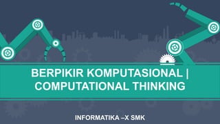BERPIKIR KOMPUTASIONAL |
COMPUTATIONAL THINKING
INFORMATIKA –X SMK
 