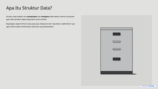 Apa Itu Struktur Data?
Struktur data adalah cara menyimpan dan mengatur data dalam memori komputer
agar data tersebut dapat digunakan secara efisien.
Bayangkan seperti lemari arsip yang rapi. Setiap laci dan map diatur sedemikian rupa
agar Anda mudah menemukan dokumen yang dibutuhkan.
 
