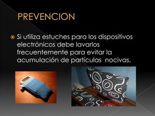 PREVENCION Si utiliza estuches para los dispositivos electrónicos debe lavarlos frecuentemente para evitar la acumulación de partículas  nocivas.