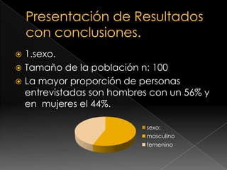 Presentación de Resultados con conclusiones.1.sexo.Tamaño de la población n: 100La mayor proporción de personas entrevistadas son hombres con un 56% y en  mujeres el 44%.
