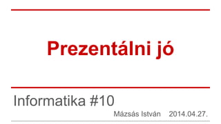 Prezentálni jó
Informatika #10
Mázsás István 2014.04.27.
 