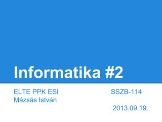 Informatika #2
ELTE PPK ESI
Mázsás István

SSZB-114
2013.09.19.

 