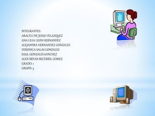 INTEGRANTES:
ARACELI DE JESUS VELAZQUEZ
ANA LILIA LEON HERNANDEZ
ALEJANDRA HERNANDEZ GONZALES
VERONICA SALAS GONZALES
SAUL GONZALES SANCHEZ
ALEX BRYAN BECERRIL GOMEZ
GRADO: 1
GRUPO: 5
 