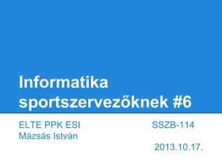 Informatika
sportszervezőknek #6
ELTE PPK ESI
Mázsás István

SSZB-114
2013.10.17.

 