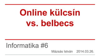 Online külcsín
vs. belbecs
Informatika #6
Mázsás István 2014.03.26.
 