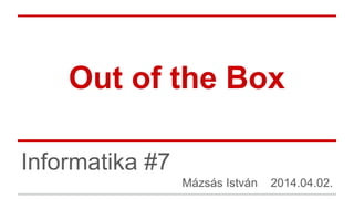Out of the Box
Informatika #7
Mázsás István 2014.04.02.
 