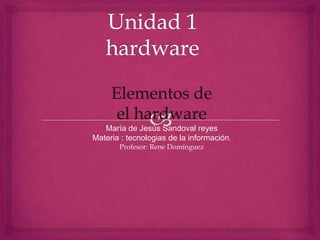 Elementos de
      el hardware
   María de Jesús Sandoval reyes
Materia : tecnologias de la información.
       Profesor: Rene Domínguez
 