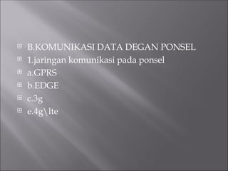  B.KOMUNIKASI DATA DEGAN PONSEL
 1.jaringan komunikasi pada ponsel
 a.GPRS
 b.EDGE
 c.3g
 e.4glte
 