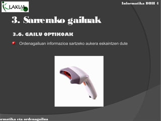 Informatika DBH 4
ormatika eta ordenagailua
3.6. GAILU OPTIKOAK
Ordenagailuan informazioa sartzeko aukera eskaintzen dute
3. Sarrerako gailuak
 