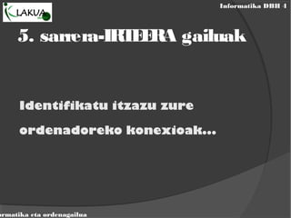 Informatika DBH 4
ormatika eta ordenagailua
5. sarrera-IRTEERA gailuak
Identifikatu itzazu zure
ordenadoreko konexioak...
 