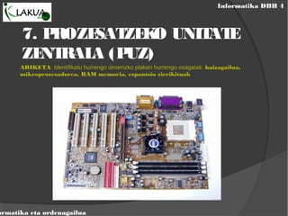 Informatika DBH 4
ormatika eta ordenagailua
7. PROZESATZEKO UNITATE
ZENTRALA (PUZ)
ARIKETA: Identifikatu hurrengo oinarrizko plakan hurrengo osagaiak: haizagailua,
mikroprozesadorea, RAM memoria, espantsio zirrikituak
 