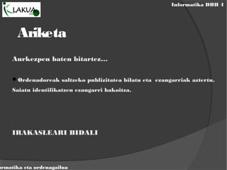 Informatika DBH 4
ormatika eta ordenagailua
Ariketa
Aurkezpen baten bitartez…
Ordenadoreak saltzeko publizitatea bilatu eta ezaugarriak aztertu.
Saiatu identifikatzen ezaugarri bakoitza.
IRAKASLEARI BIDALI
 