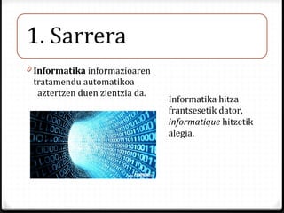 0 Informatika informazioaren
tratamendu automatikoa
aztertzen duen zientzia da.
Informatika hitza
frantsesetik dator,
info...