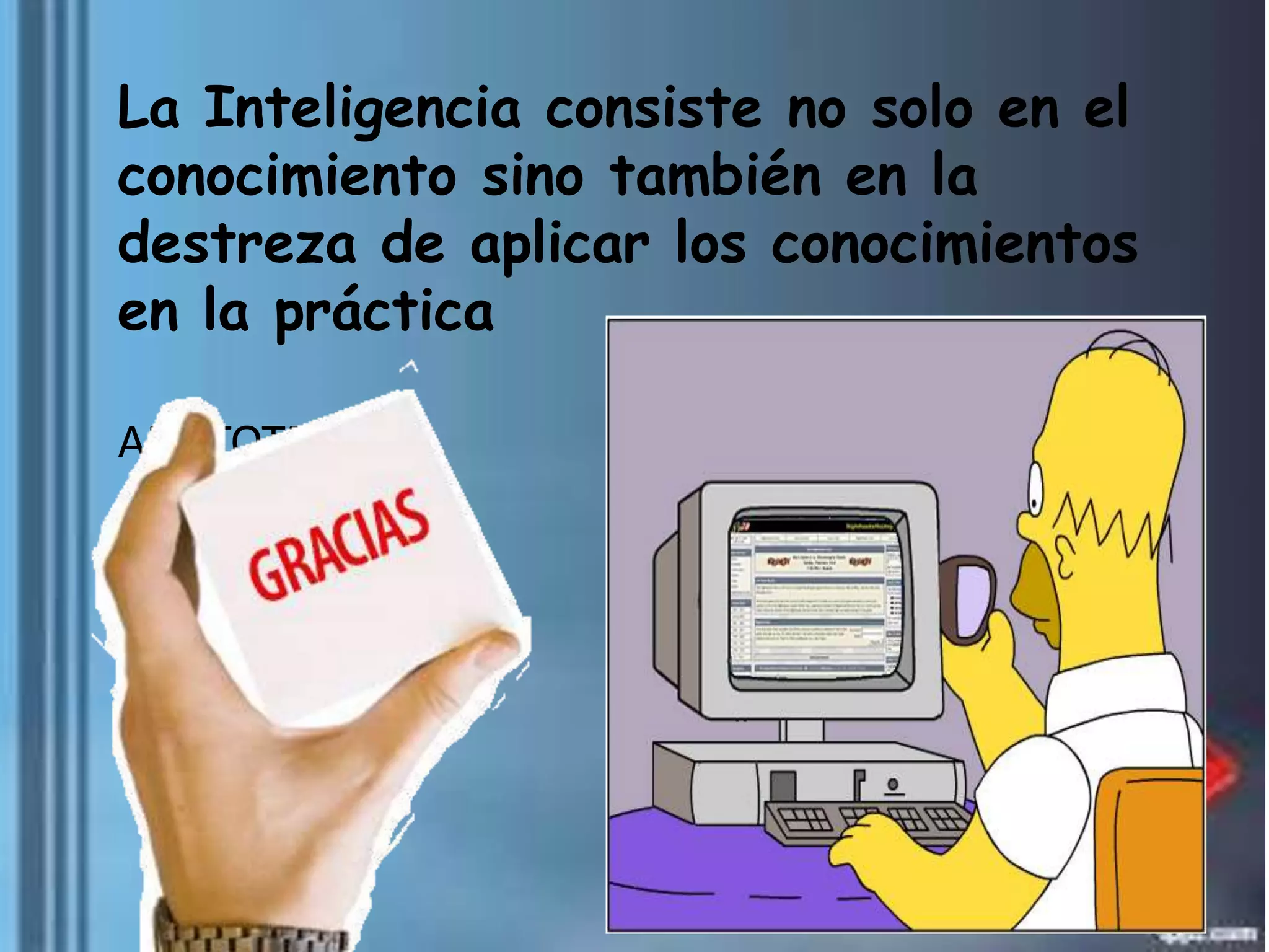 La Inteligencia consiste no solo en el
conocimiento sino también en la
destreza de aplicar los conocimientos
en la práctica
ARISTOTELES

 