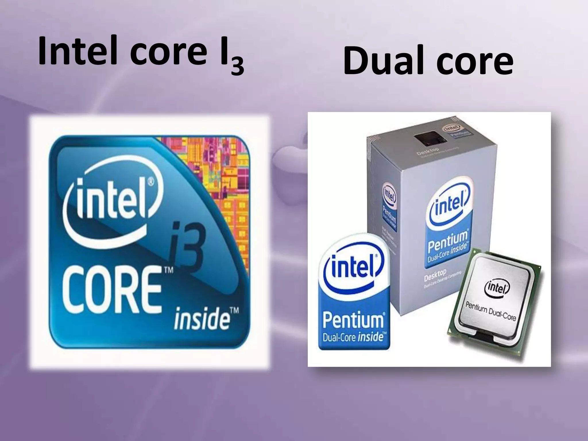 Intel core I3

Dual core

 