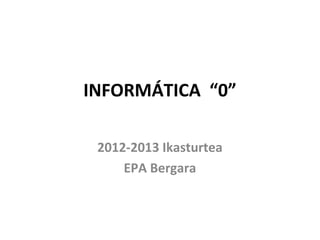 INFORMÁTICA “0”

 2012-2013 Ikasturtea
     EPA Bergara
 
