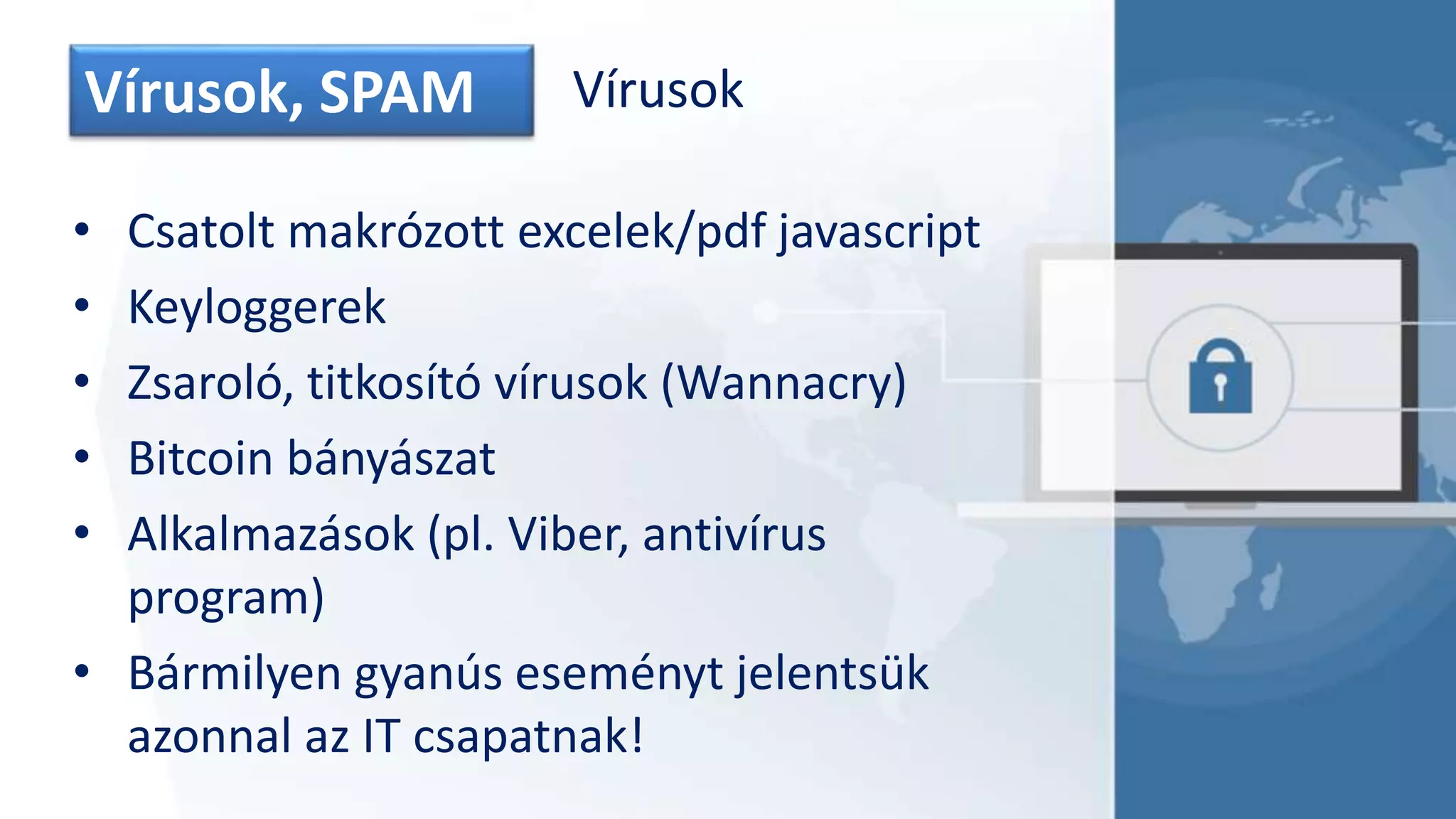 Vírusok, SPAM Vírusok
• Csatolt makrózott excelek/pdf javascript
• Keyloggerek
• Zsaroló, titkosító vírusok (Wannacry)
• Bitcoin bányászat
• Alkalmazások (pl. Viber, antivírus
program)
• Bármilyen gyanús eseményt jelentsük
azonnal az IT csapatnak!
 