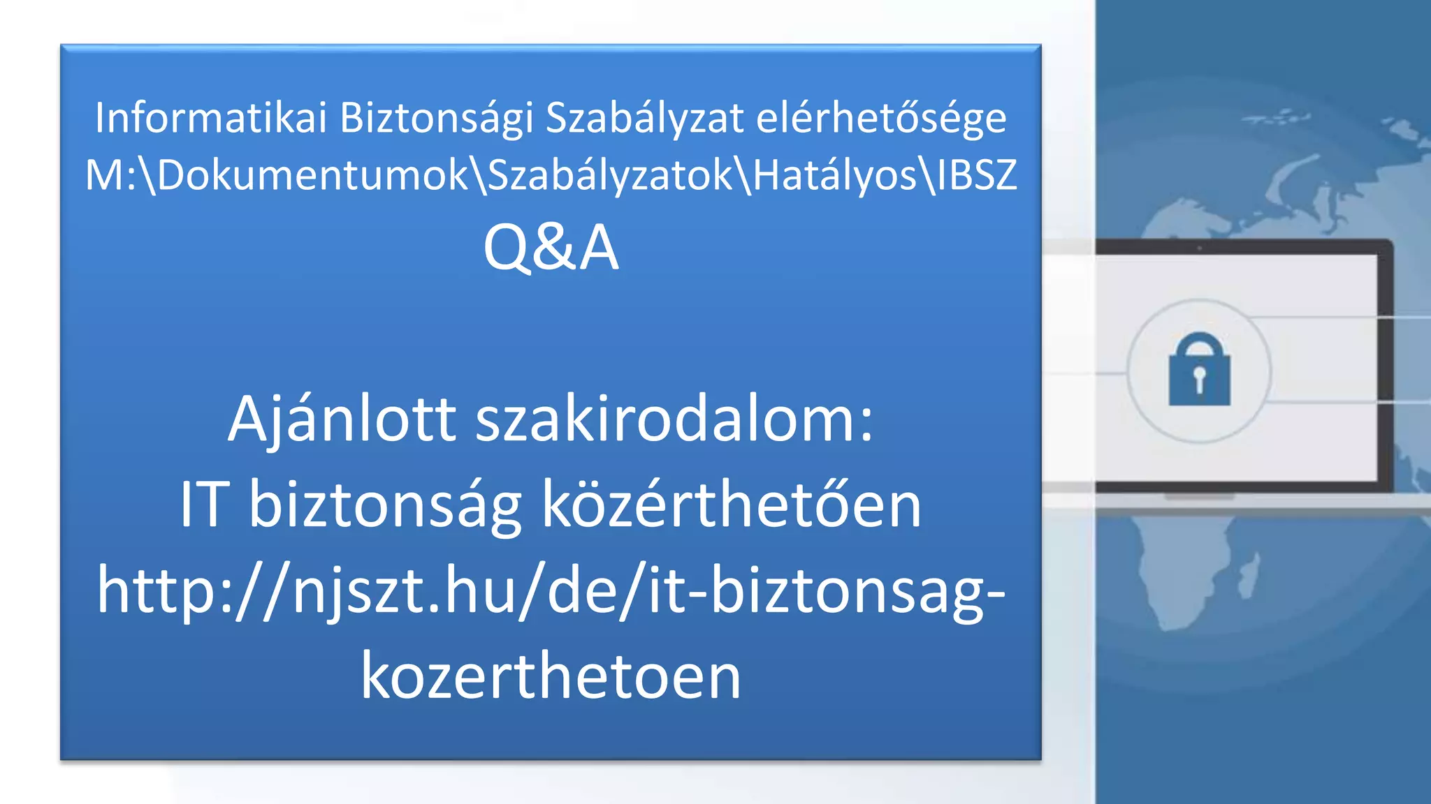 Informatikai Biztonsági Szabályzat elérhetősége
M:DokumentumokSzabályzatokHatályosIBSZ
Q&A
Ajánlott szakirodalom:
IT biztonság közérthetően
http://njszt.hu/de/it-biztonsag-
kozerthetoen
 