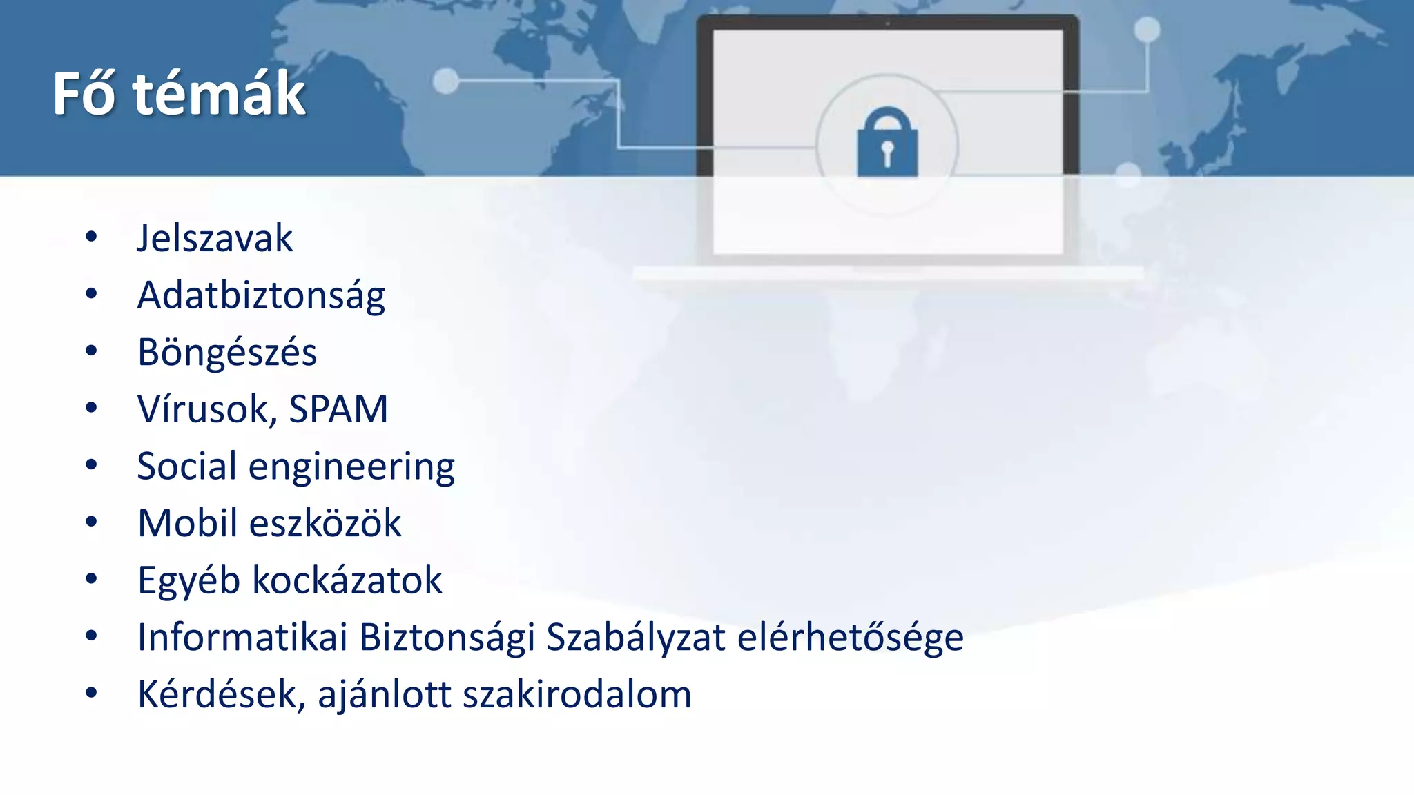 Fő témák
• Jelszavak
• Adatbiztonság
• Böngészés
• Vírusok, SPAM
• Social engineering
• Mobil eszközök
• Egyéb kockázatok
• Informatikai Biztonsági Szabályzat elérhetősége
• Kérdések, ajánlott szakirodalom
 