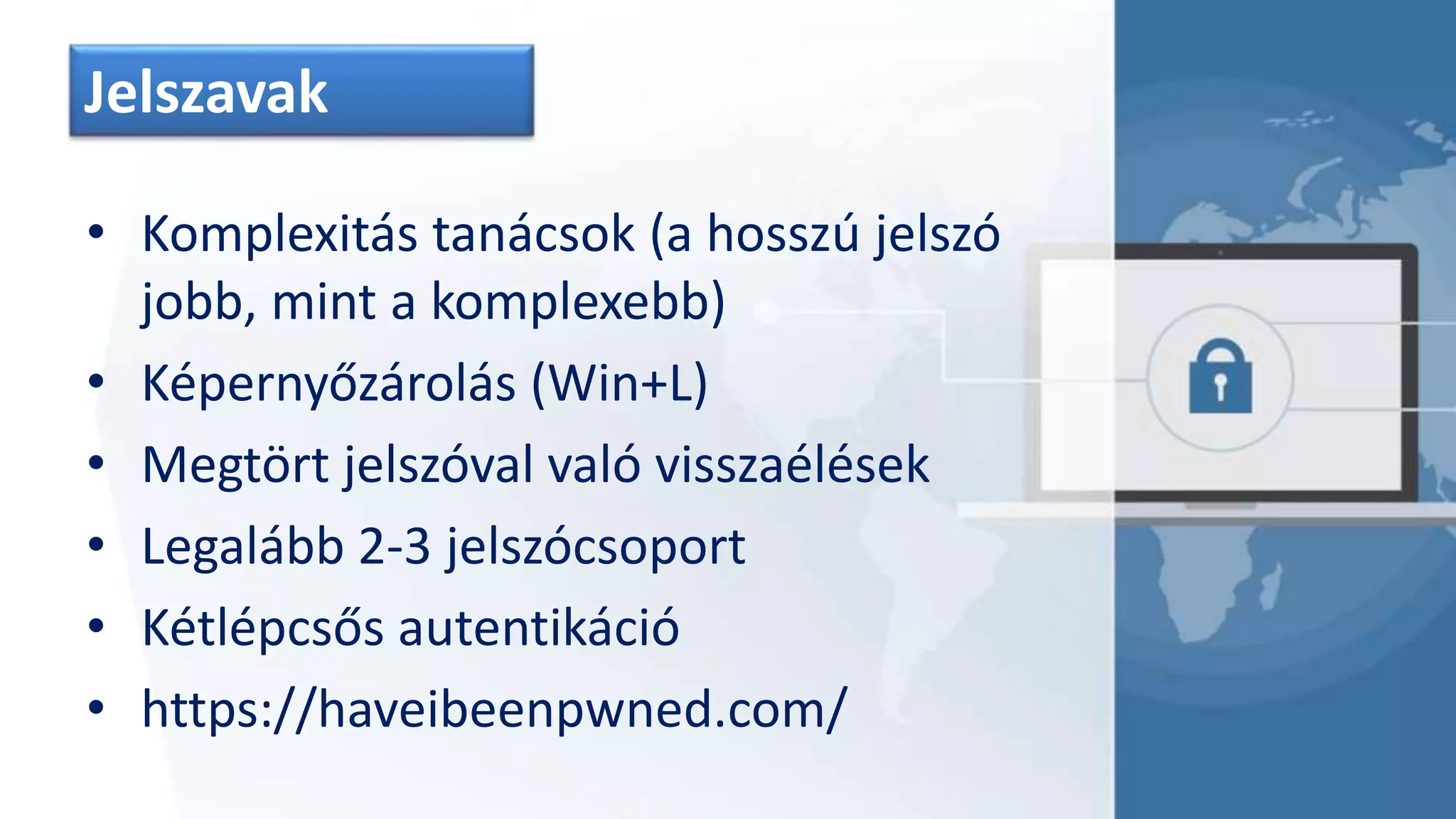 Jelszavak
• Komplexitás tanácsok (a hosszú jelszó
jobb, mint a komplexebb)
• Képernyőzárolás (Win+L)
• Megtört jelszóval való visszaélések
• Legalább 2-3 jelszócsoport
• Kétlépcsős autentikáció
• https://haveibeenpwned.com/
 