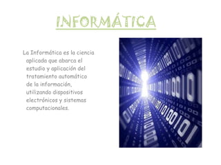 INFORMÁTICA La Informática es la ciencia   aplicada que abarca el    estudio y aplicación del    tratamiento automático    de la información,    utilizando dispositivos   electrónicos y sistemas   computacionales. 