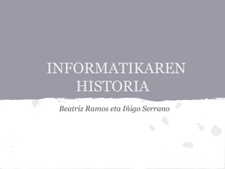 INFORMATIKAREN
HISTORIA
Beatriz Ramos eta Iñigo Serrano
 