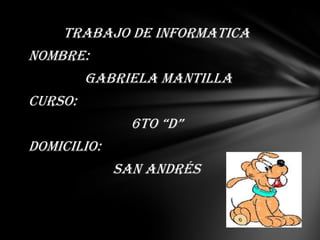 TRABAJO DE INFORMATICA
NOMBRE:
Gabriela Mantilla
CURSO:
6to “D”
DOMICILIO:
San Andrés

 
