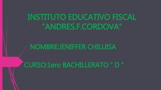 INSTITUTO EDUCATIVO FISCAL
“ANDRES.F.CORDOVA”
NOMBRE:JENIFFER CHILUISA
CURSO:1ero BACHILLERATO “ D “
 