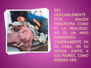 Des graciablemente esta imagen demuestra como es la realidad: no es un niño durmiendo cómodamente en su cama, en su hogar junto a sus padres, como debería ser.