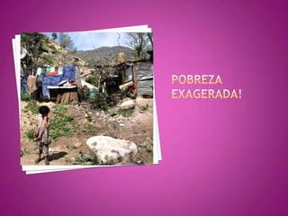 POBREZA EXAGERADA!