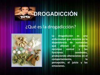 ¿Qué es la drogadicción? La drogadicción es una enfermedad que consiste en la dependencia de sustancias que afectan el sistema nervioso central y las funciones cerebrales, produciendo alteraciones en el comportamiento, la percepción, el juicio y las emociones.  