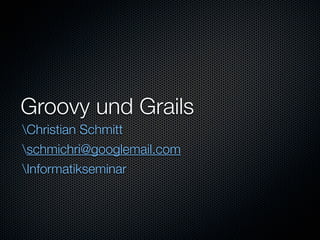 Groovy und Grails
Christian Schmitt
schmichri@googlemail.com
Informatikseminar
 