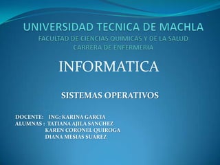 INFORMATICA
SISTEMAS OPERATIVOS
DOCENTE: ING: KARINA GARCIA
ALUMNAS : TATIANA AJILA SANCHEZ
KAREN CORONEL QUIROGA
DIANA MESIAS SUAREZ

 