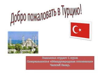 Добро пожаловать в Турцию!    Выполнил студент 1 курса Специальность« «Международные отношения» ЧагатайБасар. 