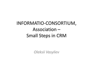 INFORMATIO-CONSORTIUM,
Association –
Small Steps in CRM
Oleksii Vasyliev
 